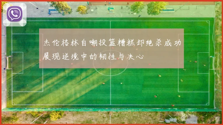 杰伦格林自嘲投篮糟糕却绝杀成功展现逆境中的韧性与决心