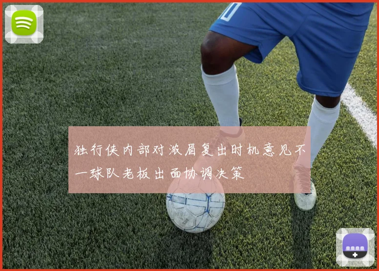 独行侠内部对浓眉复出时机意见不一球队老板出面协调决策