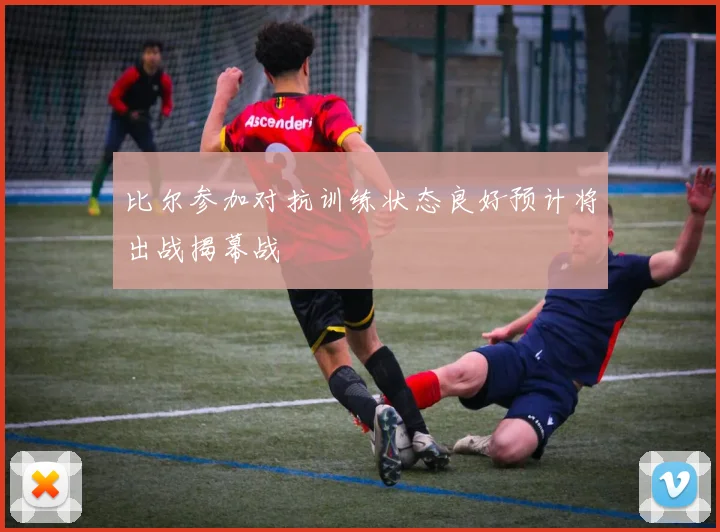 比尔参加对抗训练状态良好预计将出战揭幕战
