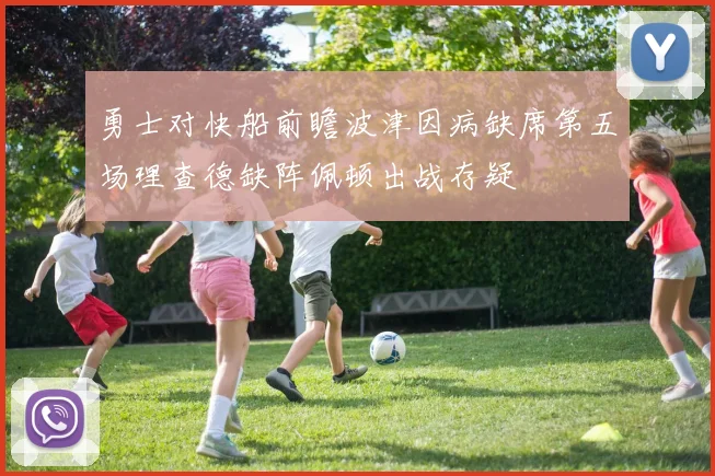 勇士对快船前瞻波津因病缺席第五场理查德缺阵佩顿出战存疑