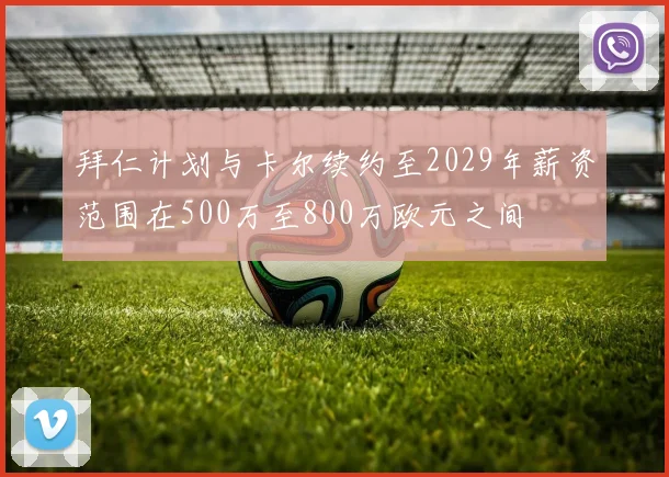 拜仁计划与卡尔续约至2029年薪资范围在500万至800万欧元之间