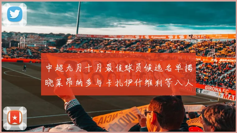 中超九月十月最佳球员候选名单揭晓莱昂纳多与卡扎伊什维利等八人入围