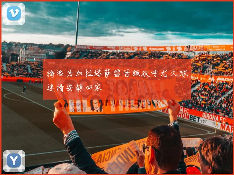梅洛为加拉塔萨雷晋级欢呼尤文球迷请安静回家