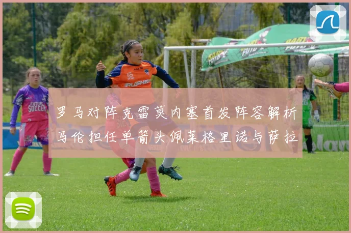 罗马对阵克雷莫内塞首发阵容解析马伦担任单箭头佩莱格里诺与萨拉戈萨双前腰组合