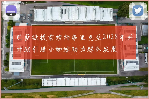 巴萨欲提前续约弗里克至2028年并计划引进小蜘蛛助力球队发展