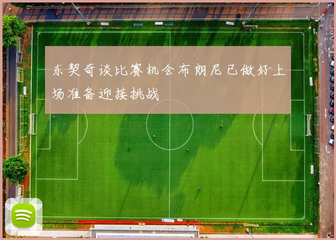 东契奇谈比赛机会布朗尼已做好上场准备迎接挑战