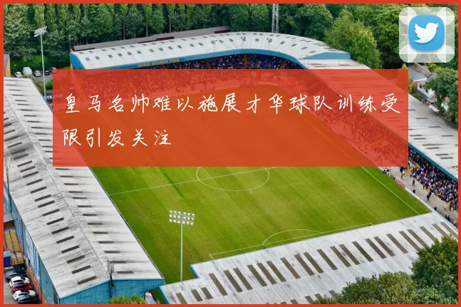 皇马名帅难以施展才华球队训练受限引发关注