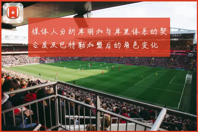 媒体人分析库明加与库里体系的契合度及巴特勒加盟后的角色变化