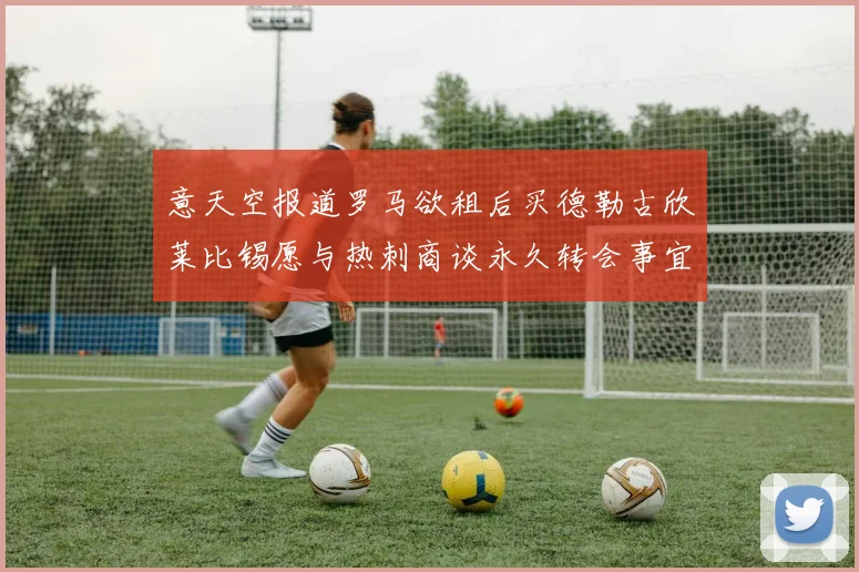 意天空报道罗马欲租后买德勒古欣莱比锡愿与热刺商谈永久转会事宜