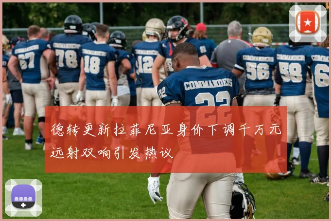 德转更新拉菲尼亚身价下调千万元远射双响引发热议