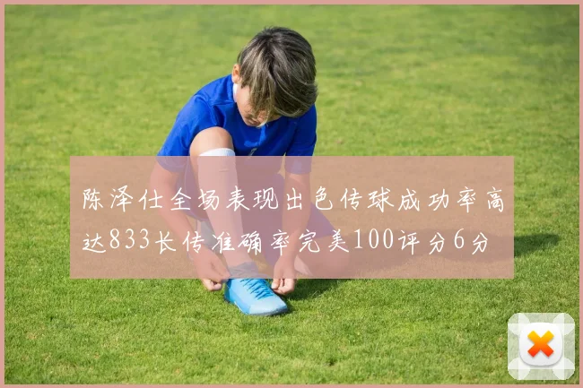 陈泽仕全场表现出色传球成功率高达833长传准确率完美100评分6分