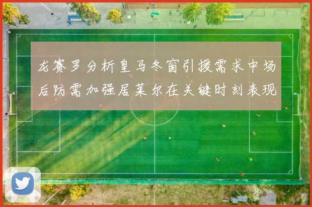 龙赛罗分析皇马冬窗引援需求中场后防需加强居莱尔在关键时刻表现欠佳
