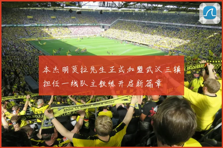 本杰明莫拉先生正式加盟武汉三镇担任一线队主教练开启新篇章