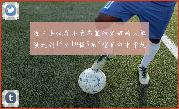 近三季仅有小莫布里和文班两人单场达到15分10板5助5帽且命中率超过70