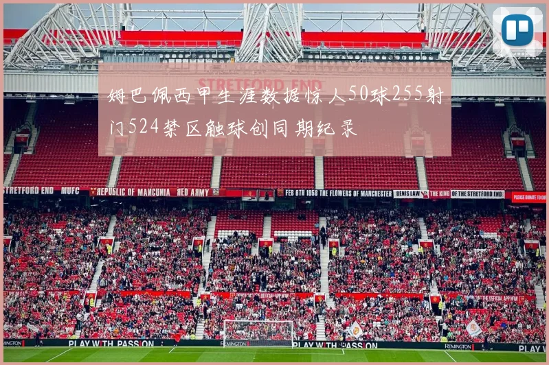 姆巴佩西甲生涯数据惊人50球255射门524禁区触球创同期纪录
