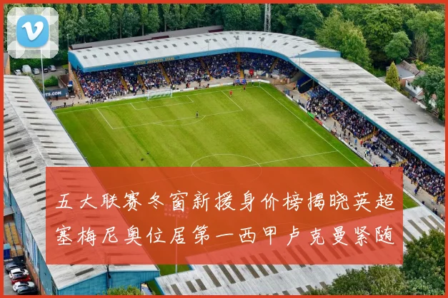 五大联赛冬窗新援身价榜揭晓英超塞梅尼奥位居第一西甲卢克曼紧随其后