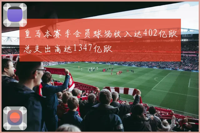 皇马本赛季会员球场收入达402亿欧总支出高达1347亿欧