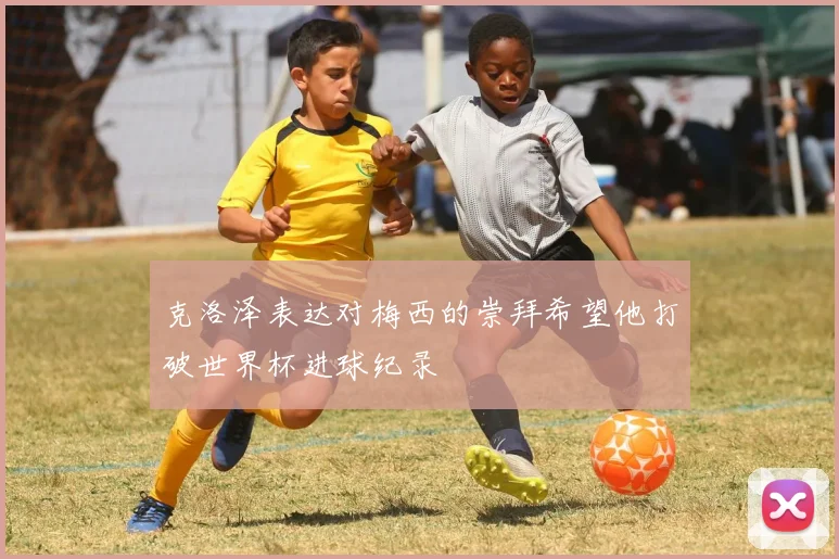 克洛泽表达对梅西的崇拜希望他打破世界杯进球纪录