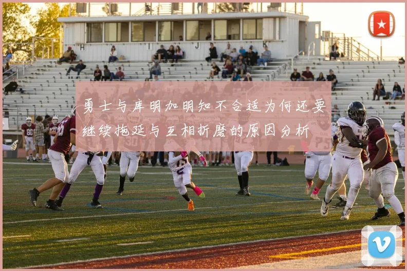勇士与库明加明知不合适为何还要继续拖延与互相折磨的原因分析