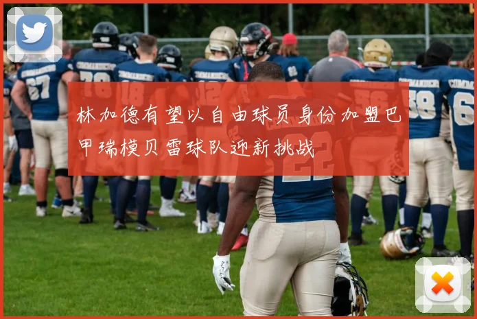 林加德有望以自由球员身份加盟巴甲瑞模贝雷球队迎新挑战