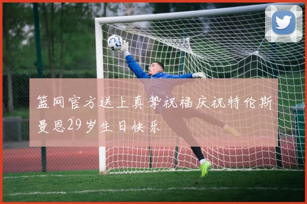 篮网官方送上真挚祝福庆祝特伦斯曼恩29岁生日快乐