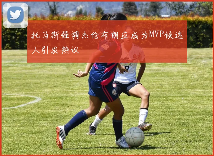 托马斯强调杰伦布朗应成为MVP候选人引发热议
