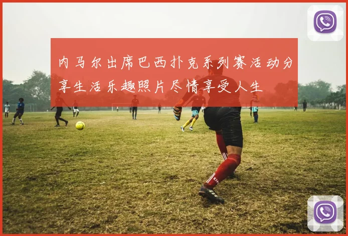 内马尔出席巴西扑克系列赛活动分享生活乐趣照片尽情享受人生