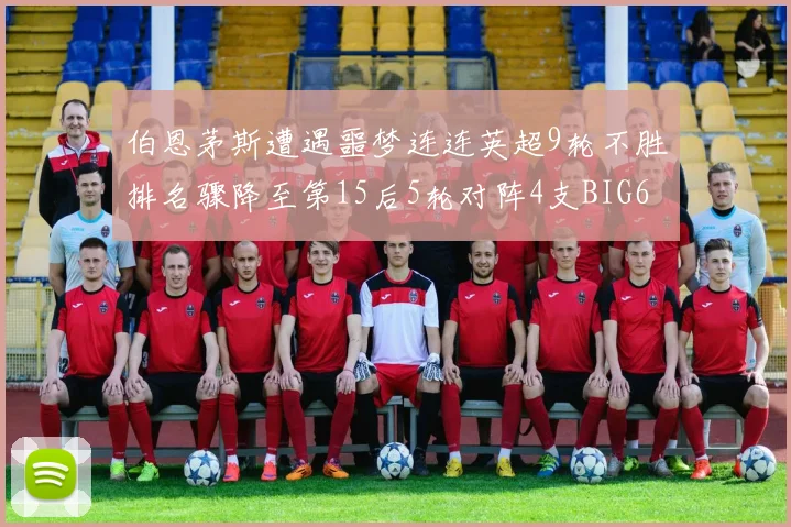 伯恩茅斯遭遇噩梦连连英超9轮不胜排名骤降至第15后5轮对阵4支BIG6球队