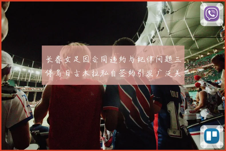 长春女足因合同违约与纪律问题三停乌日古木拉私自签约引发广泛关注