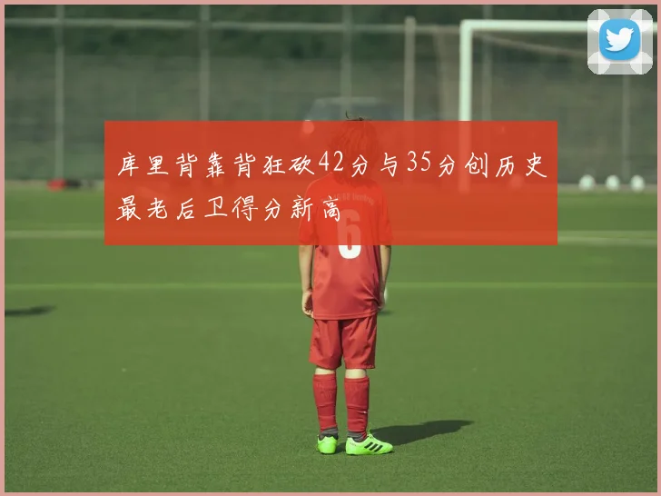 库里背靠背狂砍42分与35分创历史最老后卫得分新高