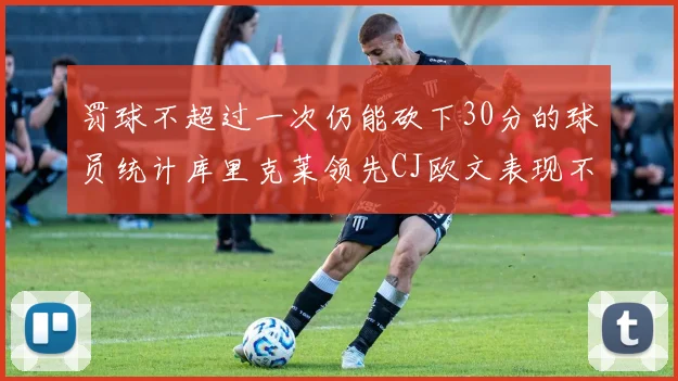 罚球不超过一次仍能砍下30分的球员统计库里克莱领先CJ欧文表现不俗
