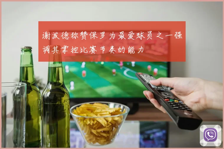 谢泼德称赞保罗为最爱球员之一强调其掌控比赛节奏的能力