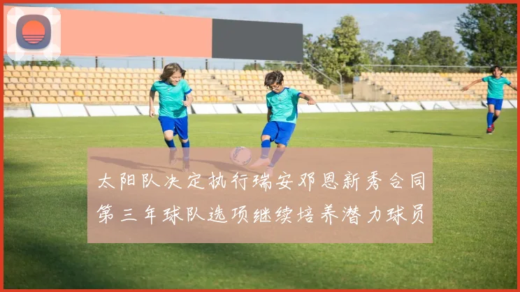 太阳队决定执行瑞安邓恩新秀合同第三年球队选项继续培养潜力球员