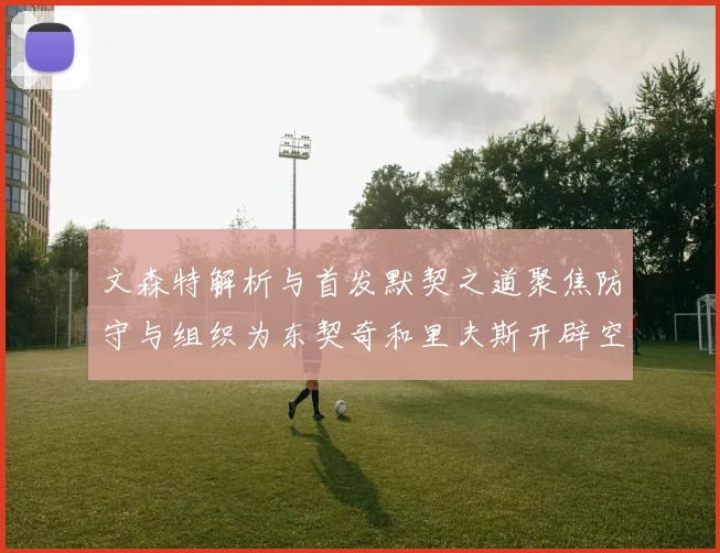 文森特解析与首发默契之道聚焦防守与组织为东契奇和里夫斯开辟空间