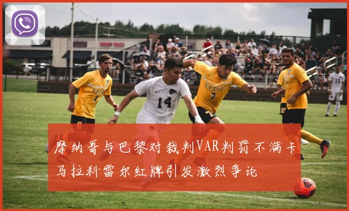 摩纳哥与巴黎对裁判VAR判罚不满卡马拉科雷尔红牌引发激烈争论