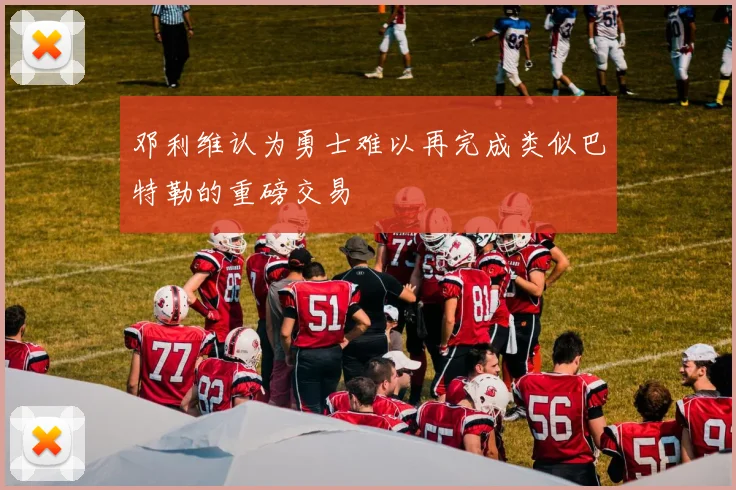 邓利维认为勇士难以再完成类似巴特勒的重磅交易