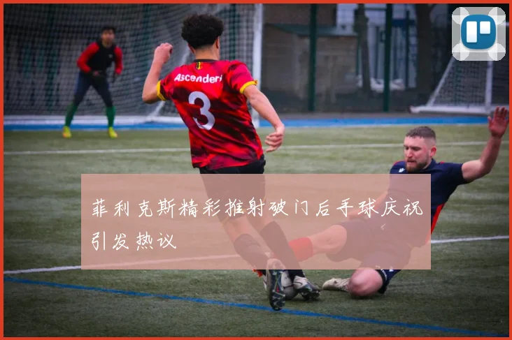 菲利克斯精彩推射破门后手球庆祝引发热议