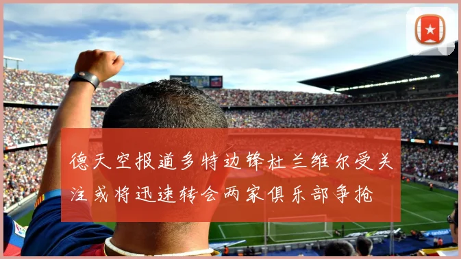德天空报道多特边锋杜兰维尔受关注或将迅速转会两家俱乐部争抢