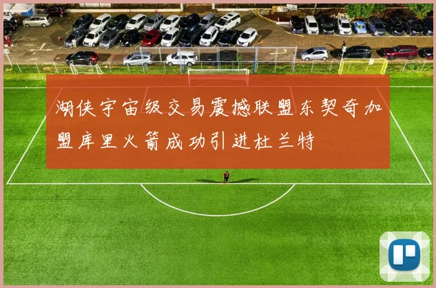 湖侠宇宙级交易震撼联盟东契奇加盟库里火箭成功引进杜兰特
