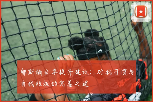 郇斯楠分享提升建议：对抗习惯与自我短板的完善之道