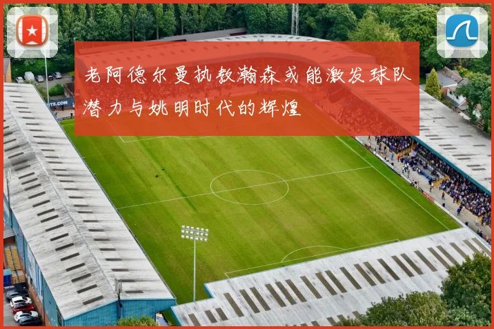 老阿德尔曼执教瀚森或能激发球队潜力与姚明时代的辉煌