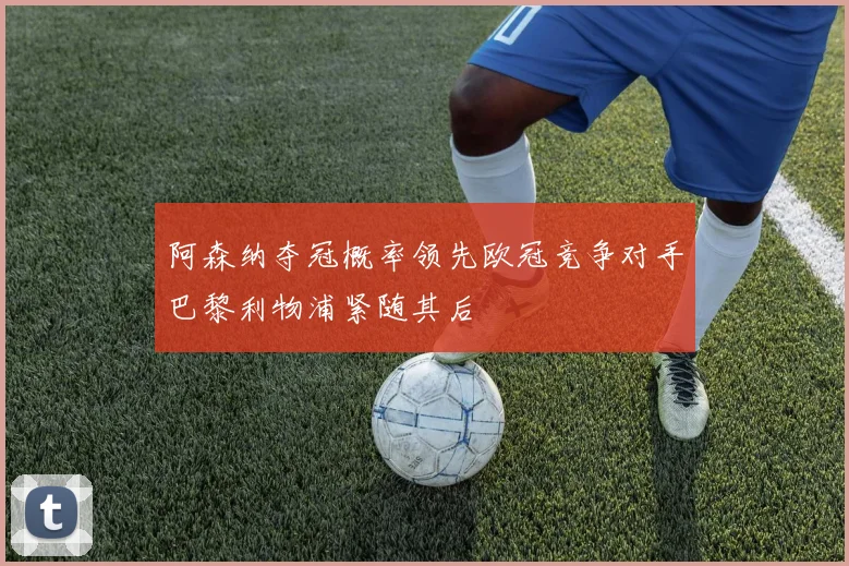 阿森纳夺冠概率领先欧冠竞争对手巴黎利物浦紧随其后
