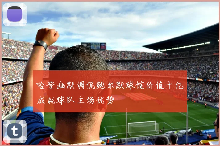 哈登幽默调侃鲍尔默球馆价值十亿成就球队主场优势